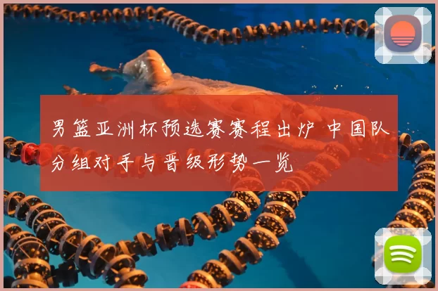 男篮亚洲杯预选赛赛程出炉 中国队分组对手与晋级形势一览