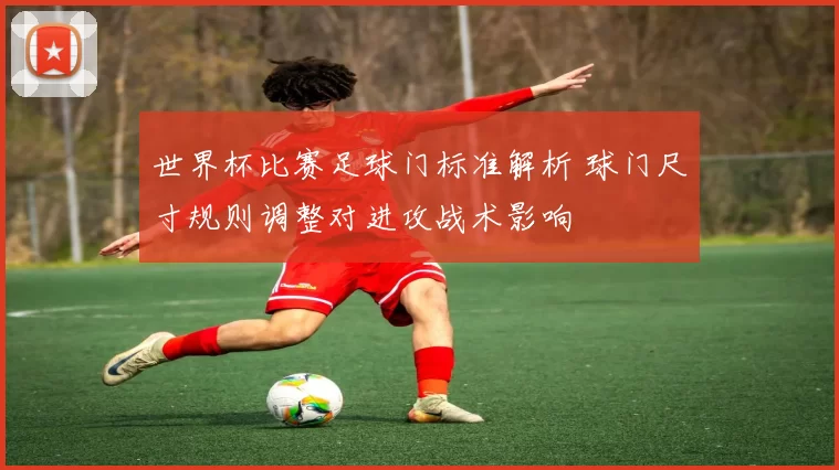 世界杯比赛足球门标准解析 球门尺寸规则调整对进攻战术影响
