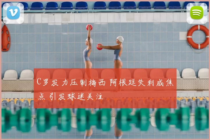 C罗发力压制梅西 阿根廷失利成焦点 引发球迷关注