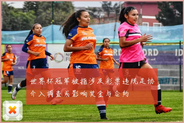 世界杯冠军被指涉及彩票违规足协介入调查或影响奖金与合约