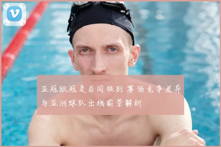 亚冠欧冠是否同级别 赛场竞争差异与亚洲球队出线前景解析