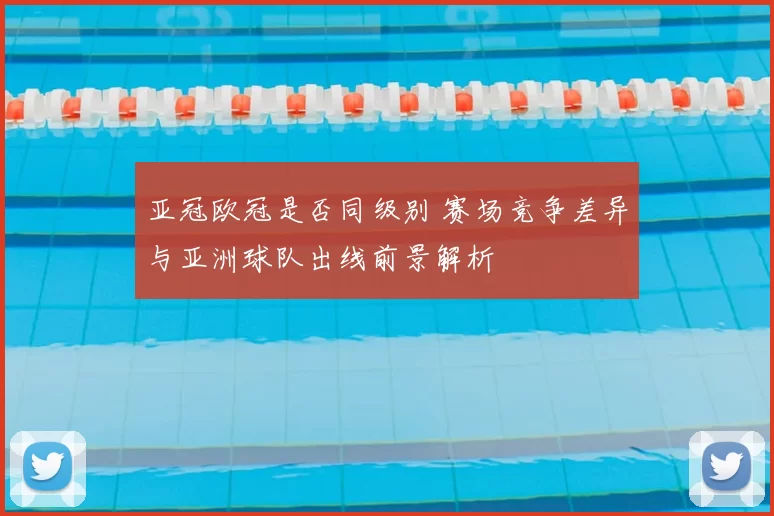 亚冠欧冠是否同级别 赛场竞争差异与亚洲球队出线前景解析