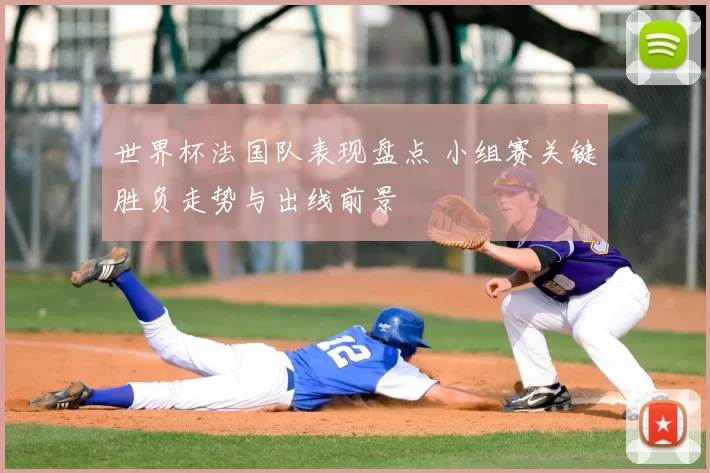 世界杯法国队表现盘点 小组赛关键胜负走势与出线前景