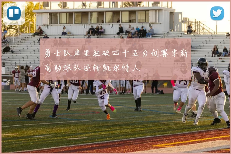 勇士队库里狂砍四十五分创赛季新高助球队逆转凯尔特人