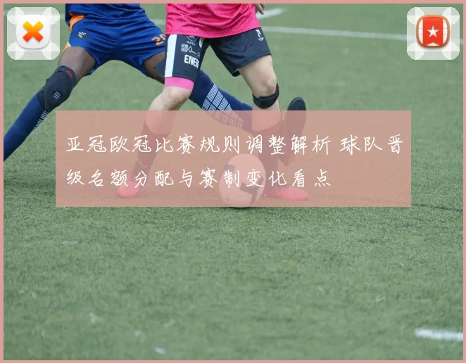 亚冠欧冠比赛规则调整解析 球队晋级名额分配与赛制变化看点