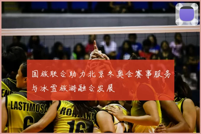 国旅联合助力北京冬奥会赛事服务与冰雪旅游融合发展