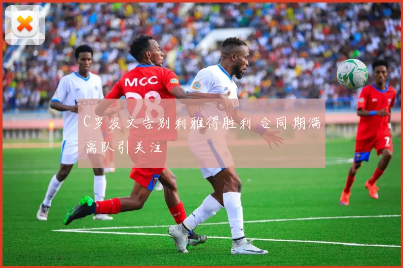 C罗发文告别利雅得胜利 合同期满离队引关注