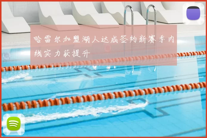 哈雷尔加盟湖人达成签约新赛季内线实力获提升