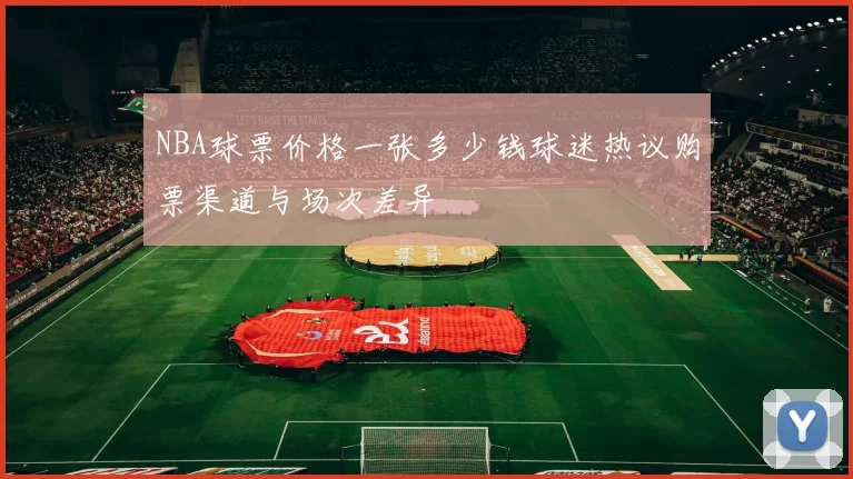 NBA球票价格一张多少钱球迷热议购票渠道与场次差异
