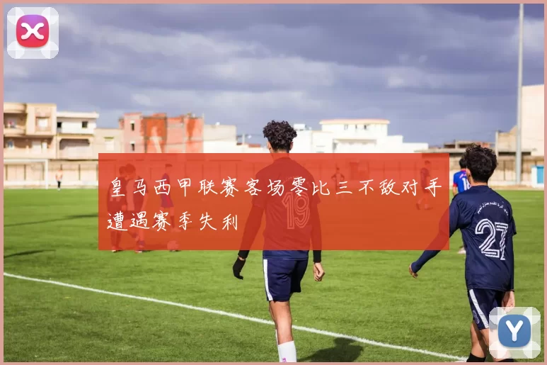 皇马西甲联赛客场零比三不敌对手遭遇赛季失利