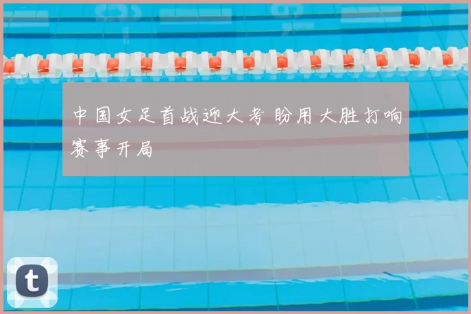 中国女足首战迎大考 盼用大胜打响赛事开局