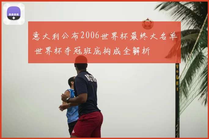 意大利公布2006世界杯最终大名单 世界杯夺冠班底构成全解析