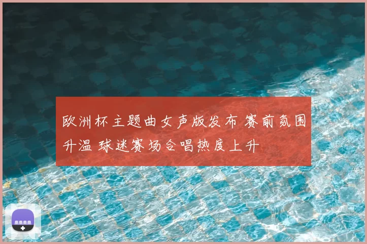 欧洲杯主题曲女声版发布 赛前氛围升温 球迷赛场合唱热度上升