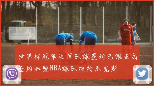 世界杯冠军法国队球星姆巴佩正式签约加盟NBA球队纽约尼克斯