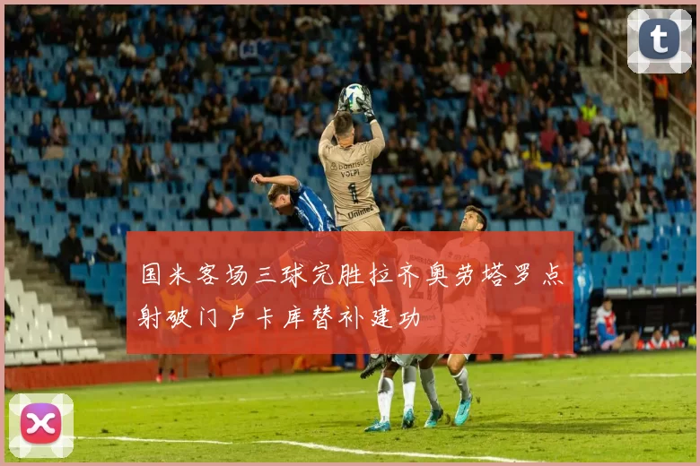 国米客场三球完胜拉齐奥劳塔罗点射破门卢卡库替补建功