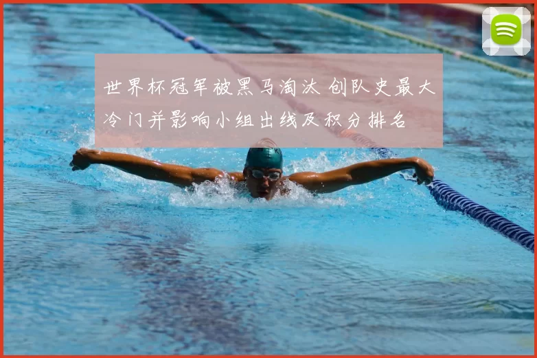 世界杯冠军被黑马淘汰 创队史最大冷门并影响小组出线及积分排名