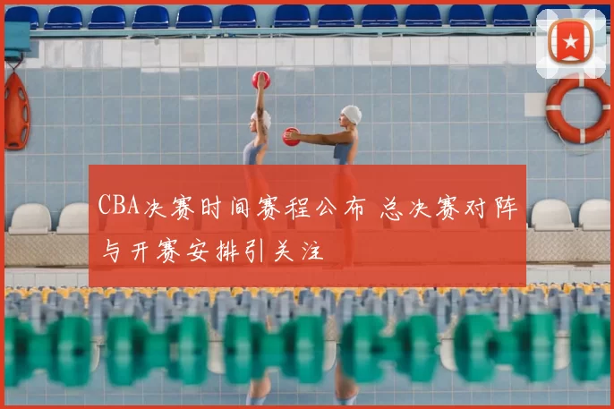 CBA决赛时间赛程公布 总决赛对阵与开赛安排引关注