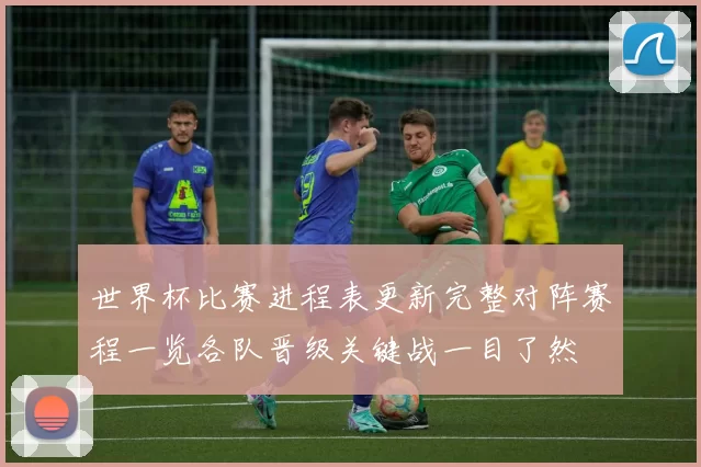 世界杯比赛进程表更新完整对阵赛程一览各队晋级关键战一目了然