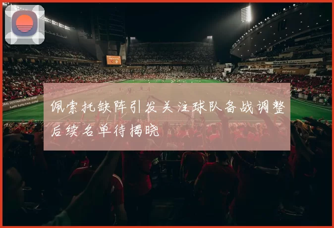 佩索托缺阵引发关注球队备战调整后续名单待揭晓