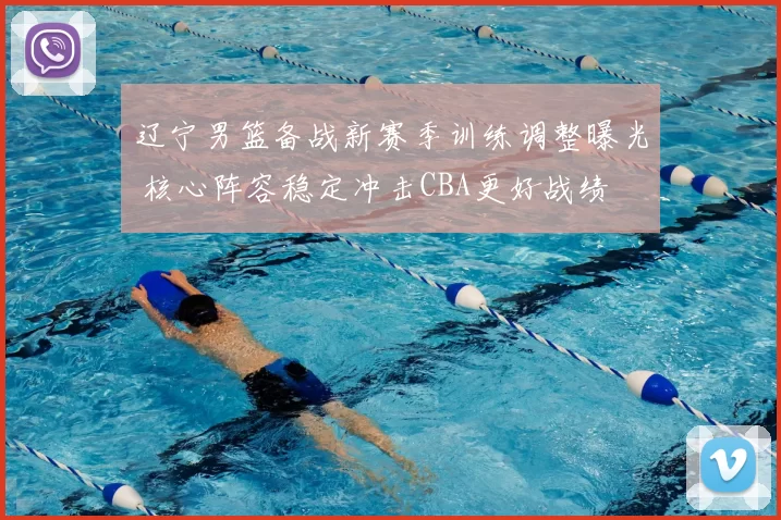 辽宁男篮备战新赛季训练调整曝光 核心阵容稳定冲击CBA更好战绩