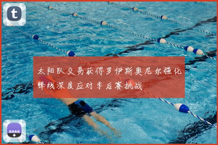 太阳队交易获得罗伊斯奥尼尔强化锋线深度应对季后赛挑战