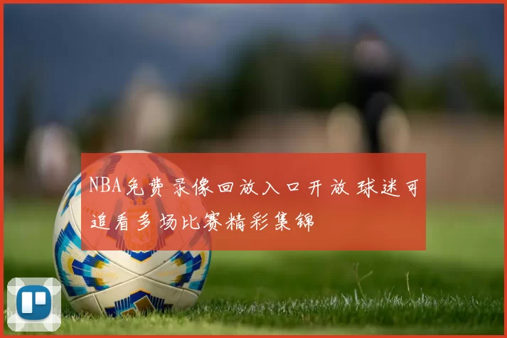 NBA免费录像回放入口开放 球迷可追看多场比赛精彩集锦