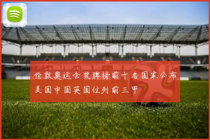 伦敦奥运会奖牌榜前十名国家公布美国中国英国位列前三甲