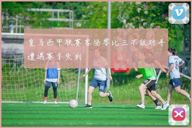 皇马西甲联赛客场零比三不敌对手遭遇赛季失利