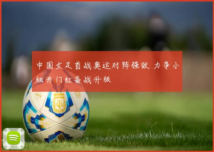 中国女足首战奥运对阵强敌 力争小组开门红备战升级