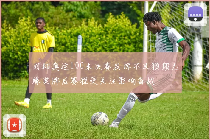 刘翔奥运100米决赛发挥不及预期无缘奖牌后赛程受关注影响备战