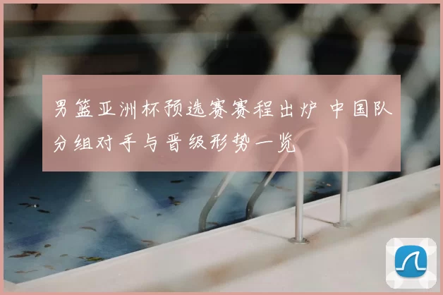 男篮亚洲杯预选赛赛程出炉 中国队分组对手与晋级形势一览