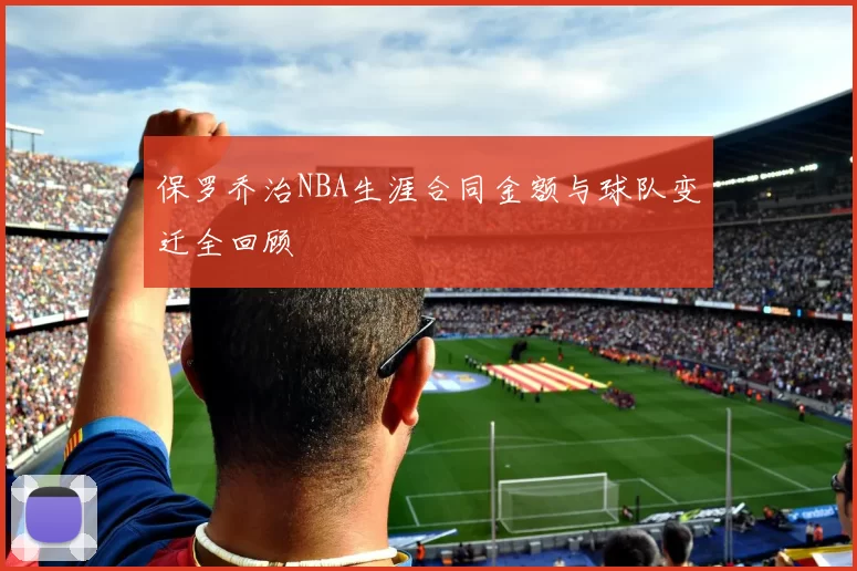 保罗乔治NBA生涯合同金额与球队变迁全回顾