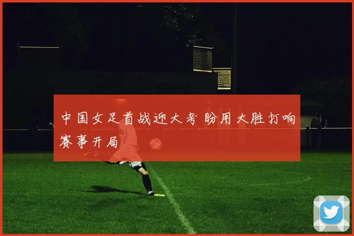 中国女足首战迎大考 盼用大胜打响赛事开局
