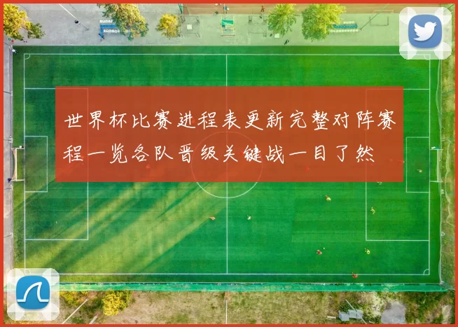 世界杯比赛进程表更新完整对阵赛程一览各队晋级关键战一目了然