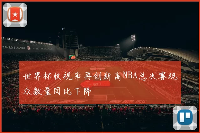 世界杯收视率再创新高NBA总决赛观众数量同比下降