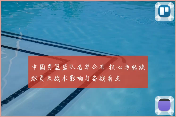 中国男篮蓝队名单公布 核心与轮换球员及战术影响与备战看点