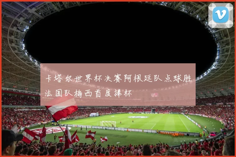 卡塔尔世界杯决赛阿根廷队点球胜法国队梅西首度捧杯