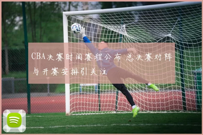 CBA决赛时间赛程公布 总决赛对阵与开赛安排引关注