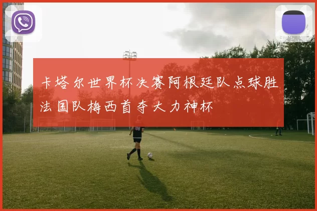 卡塔尔世界杯决赛阿根廷队点球胜法国队梅西首夺大力神杯