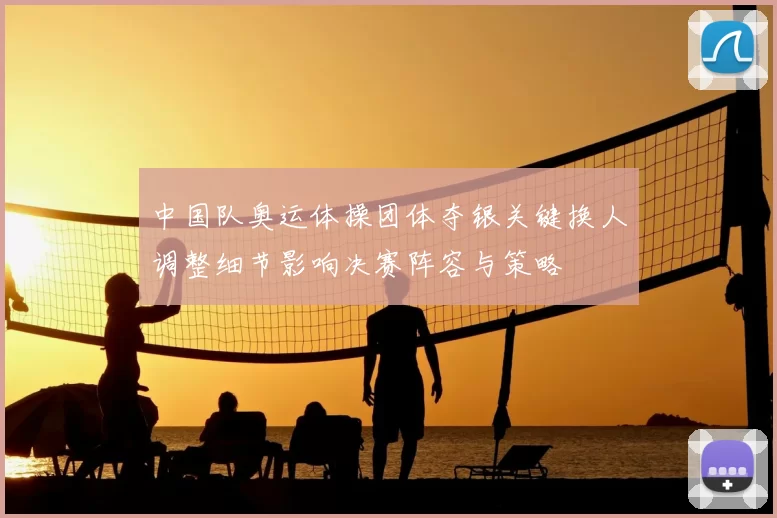 中国队奥运体操团体夺银关键换人调整细节影响决赛阵容与策略