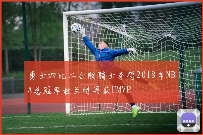 勇士四比二击败骑士夺得2018年NBA总冠军杜兰特再获FMVP