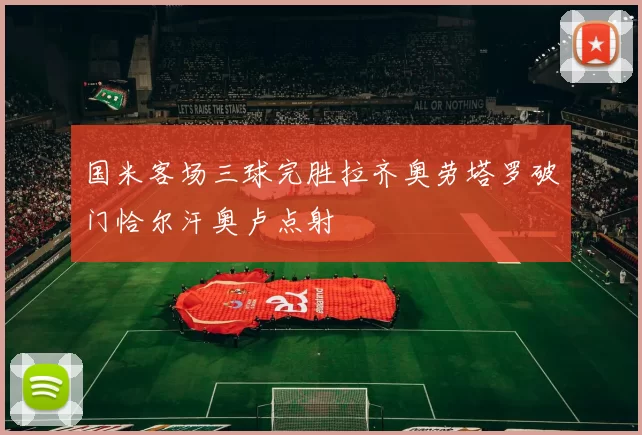 国米客场三球完胜拉齐奥劳塔罗破门恰尔汗奥卢点射