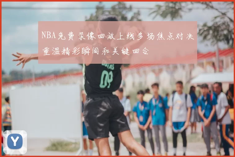 NBA免费录像回放上线多场焦点对决重温精彩瞬间和关键回合