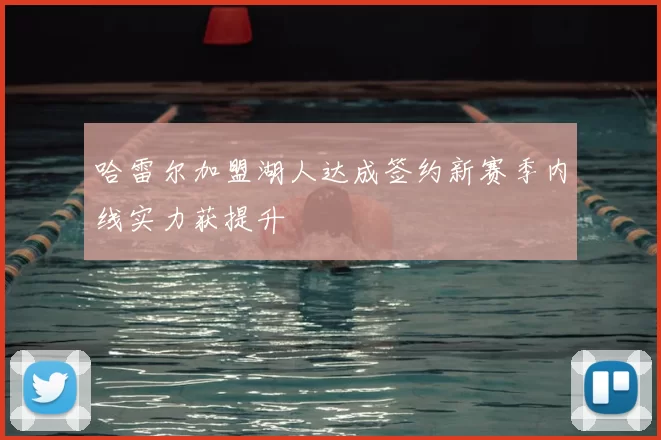 哈雷尔加盟湖人达成签约新赛季内线实力获提升