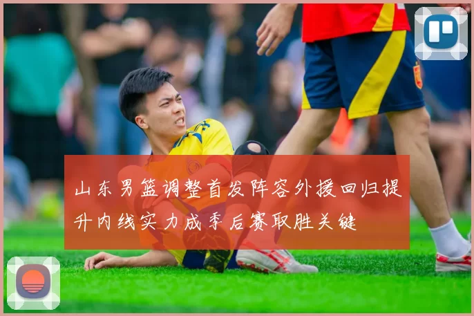 山东男篮调整首发阵容外援回归提升内线实力成季后赛取胜关键