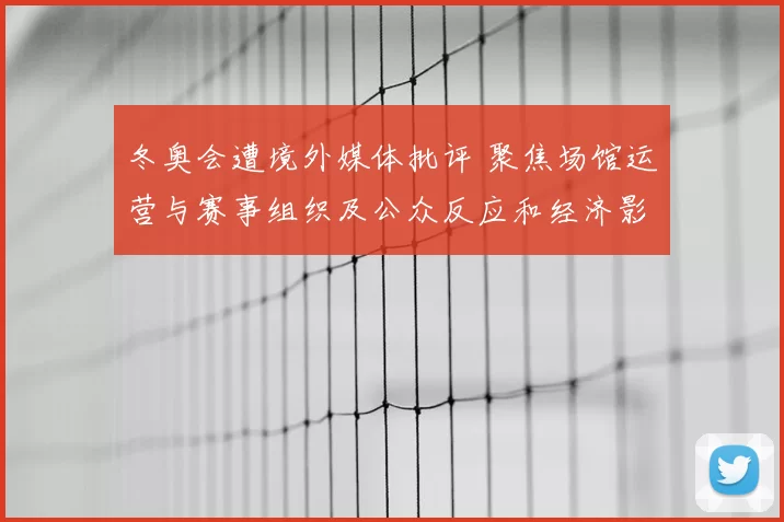 冬奥会遭境外媒体批评 聚焦场馆运营与赛事组织及公众反应和经济影响